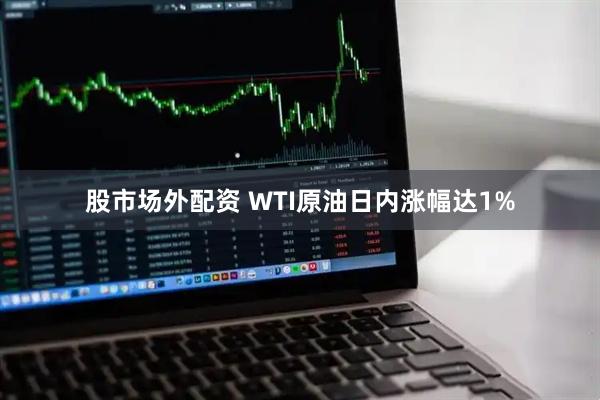 股市场外配资 WTI原油日内涨幅达1%