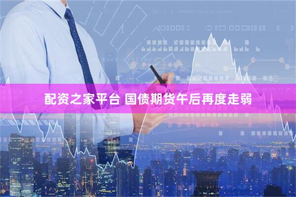 配资之家平台 国债期货午后再度走弱
