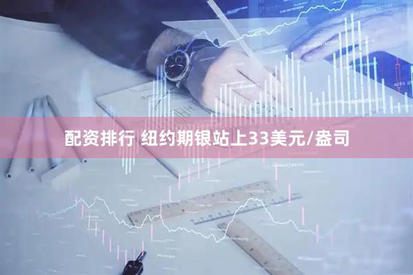 配资排行 纽约期银站上33美元/盎司