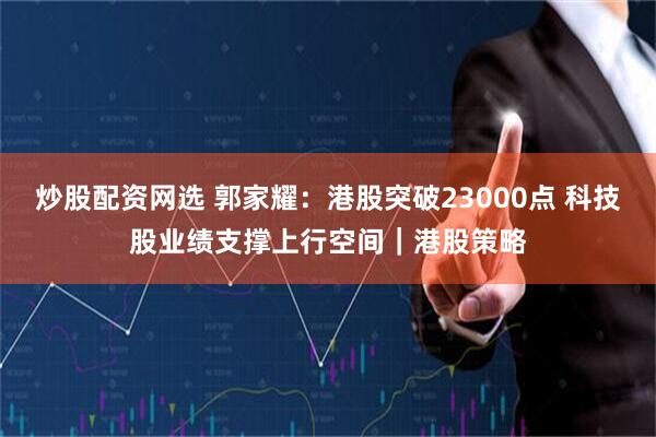 炒股配资网选 郭家耀:港股突破23000点 科技股业绩支撑上行空间|港股策略