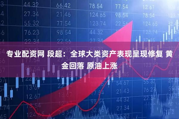 专业配资网 段超：全球大类资产表现呈现修复 黄金回落 原油上涨