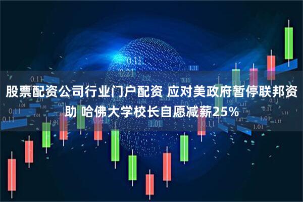 股票配资公司行业门户配资 应对美政府暂停联邦资助 哈佛大学校长自愿减薪25%