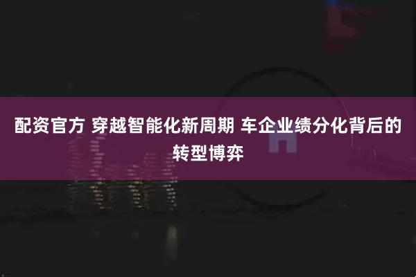 配资官方 穿越智能化新周期 车企业绩分化背后的转型博弈