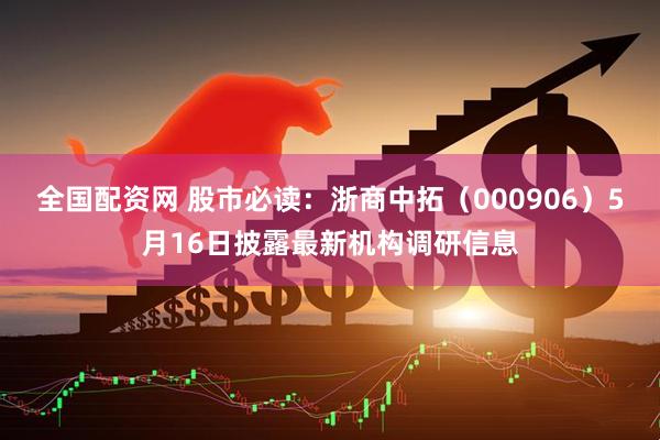 全国配资网 股市必读：浙商中拓（000906）5月16日披露最新机构调研信息