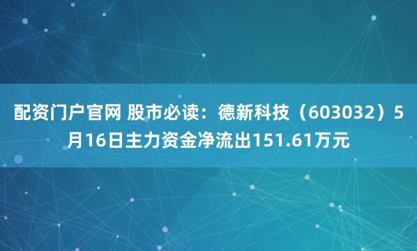 配资门户官网 股市必读：德新科技（603032）5月16日主力资金净流出151.61万元