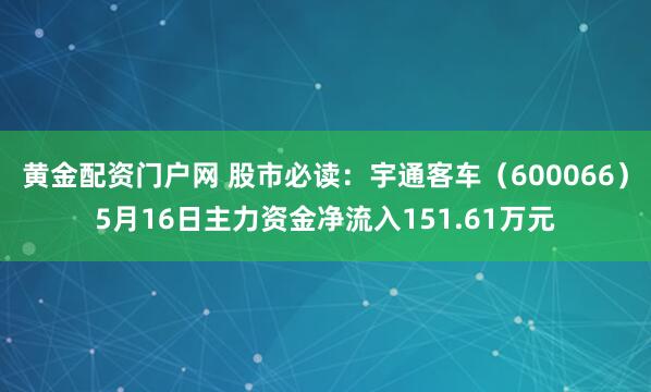 黄金配资门户网 股市必读：宇通客车（600066）5月16日主力资金净流入151.61万元