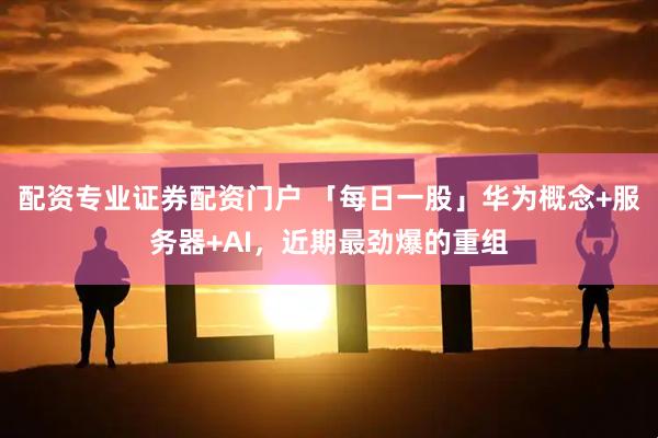 配资专业证券配资门户 「每日一股」华为概念+服务器+AI，近期最劲爆的重组