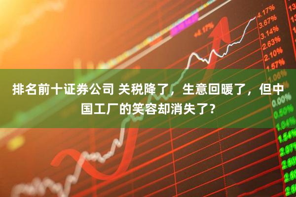 排名前十证券公司 关税降了，生意回暖了，但中国工厂的笑容却消失了？