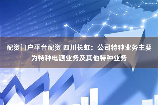 配资门户平台配资 四川长虹：公司特种业务主要为特种电源业务及其他特种业务