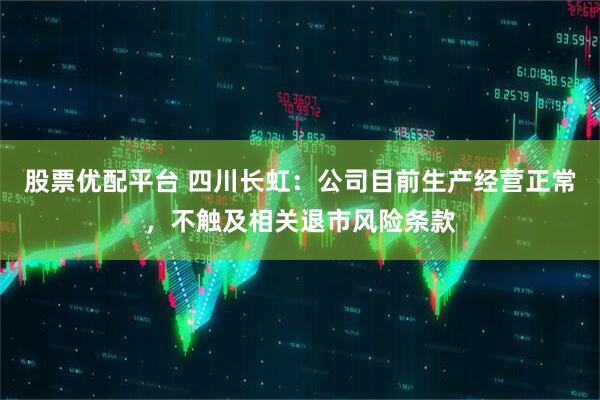 股票优配平台 四川长虹：公司目前生产经营正常，不触及相关退市风险条款