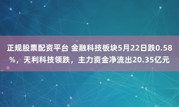 正规股票配资平台 金融科技板块5月22日跌0.58%，天利科技领跌，主力资金净流出20.35亿元