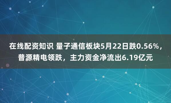 在线配资知识 量子通信板块5月22日跌0.56%，普源精电领跌，主力资金净流出6.19亿元