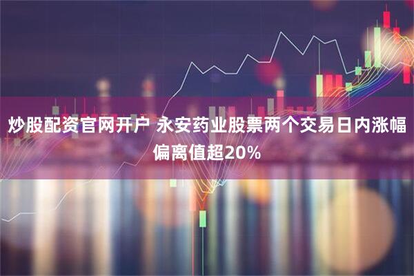 炒股配资官网开户 永安药业股票两个交易日内涨幅偏离值超20%