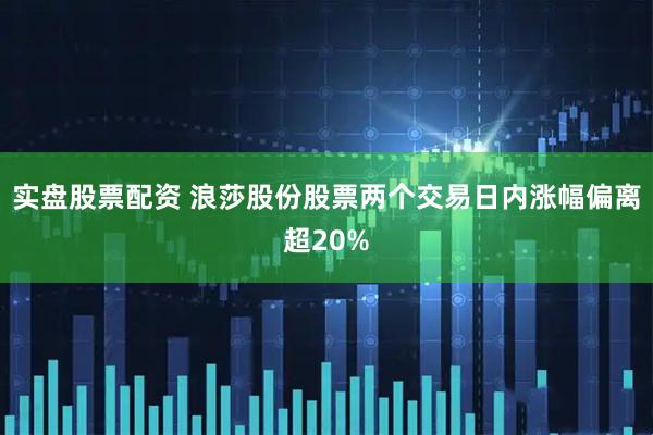 实盘股票配资 浪莎股份股票两个交易日内涨幅偏离超20%