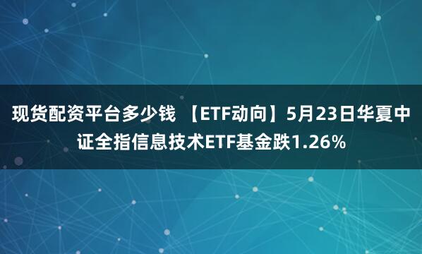 现货配资平台多少钱 【ETF动向】5月23日华夏中证全指信息技术ETF基金跌1.26%