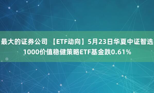 最大的证券公司 【ETF动向】5月23日华夏中证智选1000价值稳健策略ETF基金跌0.61%