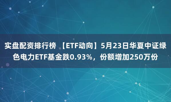实盘配资排行榜 【ETF动向】5月23日华夏中证绿色电力ETF基金跌0.93%，份额增加250万份
