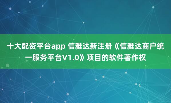 十大配资平台app 信雅达新注册《信雅达商户统一服务平台V1.0》项目的软件著作权