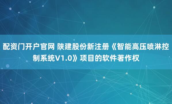 配资门开户官网 陕建股份新注册《智能高压喷淋控制系统V1.0》项目的软件著作权