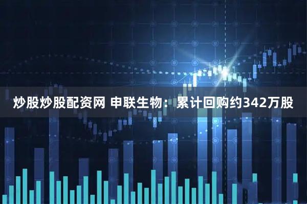 炒股炒股配资网 申联生物：累计回购约342万股