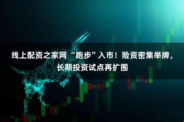 线上配资之家网 “跑步”入市！险资密集举牌，长期投资试点再扩围
