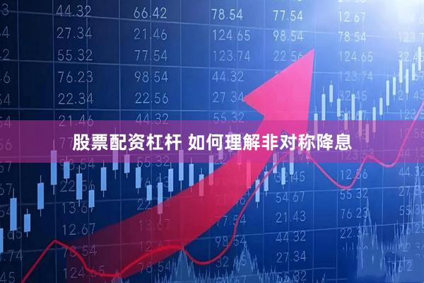 股票配资杠杆 如何理解非对称降息