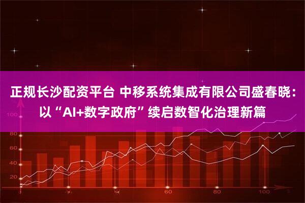 正规长沙配资平台 中移系统集成有限公司盛春晓：以“AI+数字政府”续启数智化治理新篇