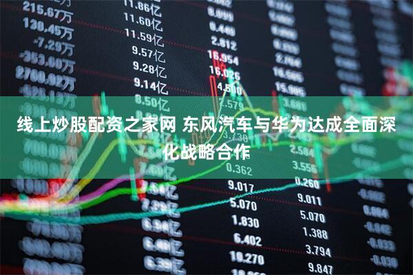 线上炒股配资之家网 东风汽车与华为达成全面深化战略合作