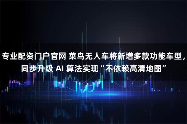 专业配资门户官网 菜鸟无人车将新增多款功能车型，同步升级 AI 算法实现“不依赖高清地图”