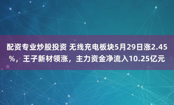 配资专业炒股投资 无线充电板块5月29日涨2.45%，王子新材领涨，主力资金净流入10.25亿元