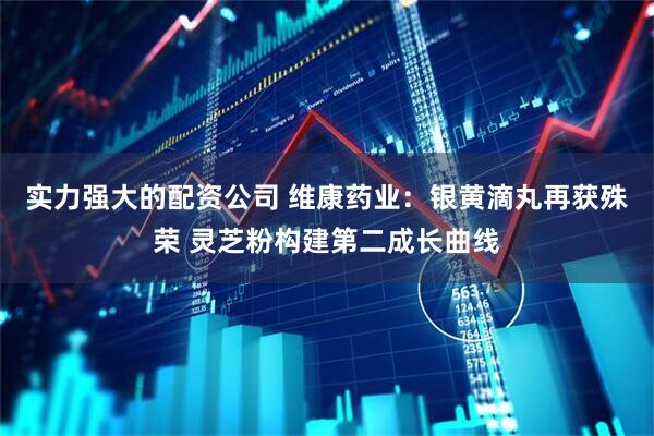 实力强大的配资公司 维康药业：银黄滴丸再获殊荣 灵芝粉构建第二成长曲线