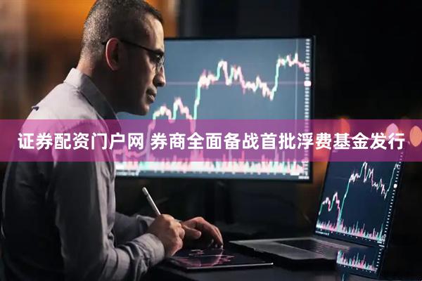 证券配资门户网 券商全面备战首批浮费基金发行