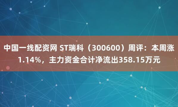 中国一线配资网 ST瑞科（300600）周评：本周涨1.14%，主力资金合计净流出358.15万元