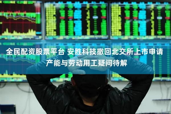 全民配资股票平台 安胜科技撤回北交所上市申请  产能与劳动用工疑问待解