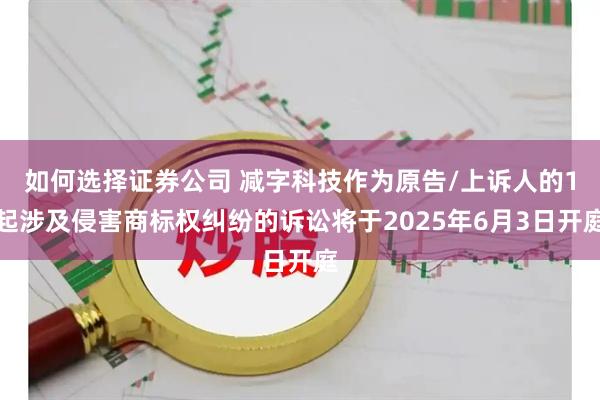 如何选择证券公司 减字科技作为原告/上诉人的1起涉及侵害商标权纠纷的诉讼将于2025年6月3日开庭