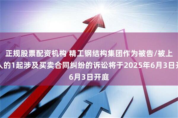 正规股票配资机构 精工钢结构集团作为被告/被上诉人的1起涉及买卖合同纠纷的诉讼将于2025年6月3日开庭