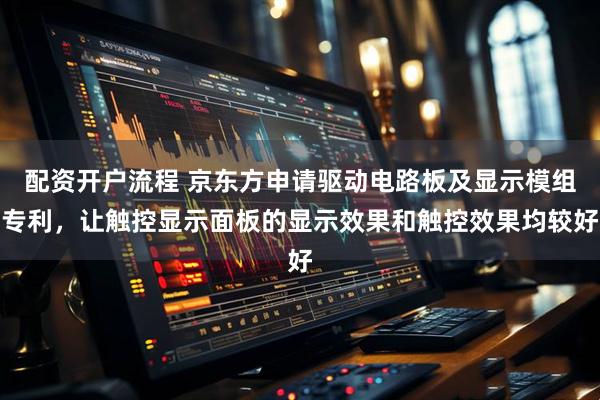 配资开户流程 京东方申请驱动电路板及显示模组专利，让触控显示面板的显示效果和触控效果均较好