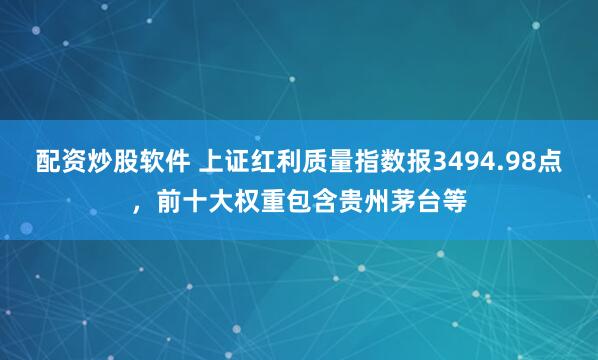 配资炒股软件 上证红利质量指数报3494.98点，前十大权重包含贵州茅台等