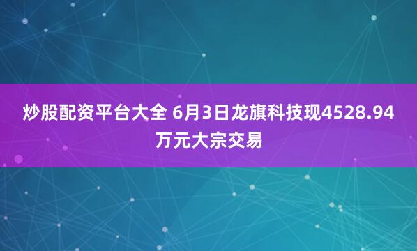 炒股配资平台大全 6月3日龙旗科技现4528.94万元大宗交易
