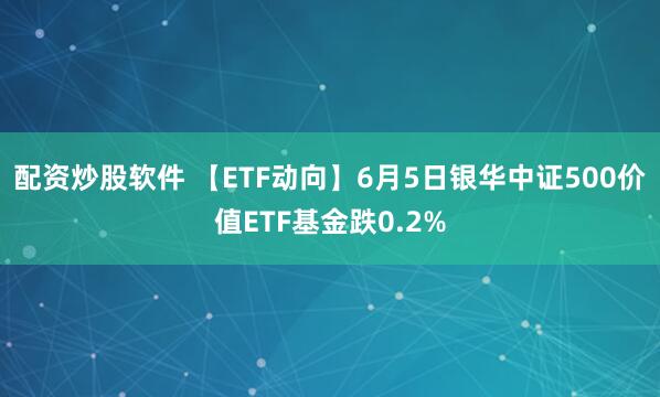配资炒股软件 【ETF动向】6月5日银华中证500价值ETF基金跌0.2%