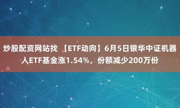 炒股配资网站找 【ETF动向】6月5日银华中证机器人ETF基金涨1.54%，份额减少200万份