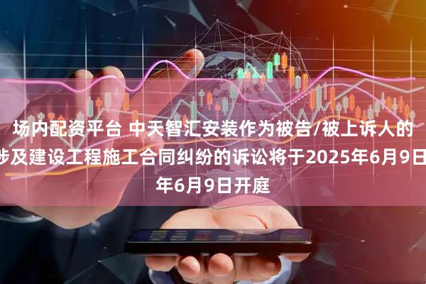 场内配资平台 中天智汇安装作为被告/被上诉人的1起涉及建设工程施工合同纠纷的诉讼将于2025年6月9日开庭