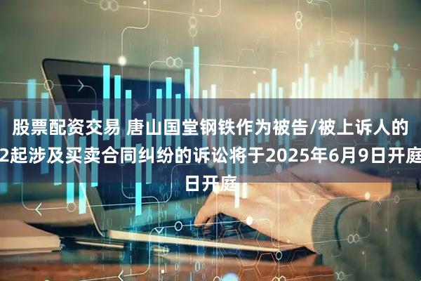 股票配资交易 唐山国堂钢铁作为被告/被上诉人的2起涉及买卖合同纠纷的诉讼将于2025年6月9日开庭
