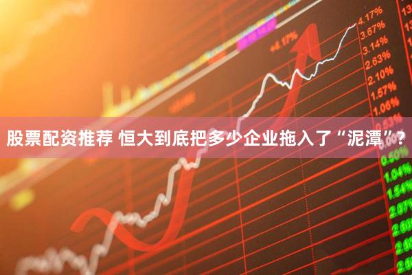 股票配资推荐 恒大到底把多少企业拖入了“泥潭”?