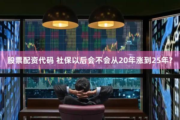 股票配资代码 社保以后会不会从20年涨到25年?