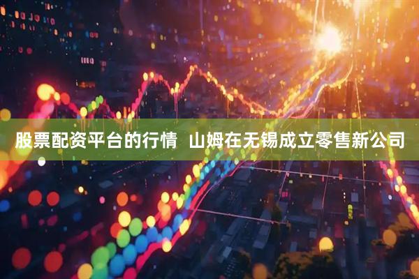 股票配资平台的行情  山姆在无锡成立零售新公司
