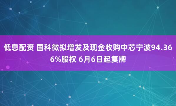 低息配资 国科微拟增发及现金收购中芯宁波94.366%股权 6月6日起复牌