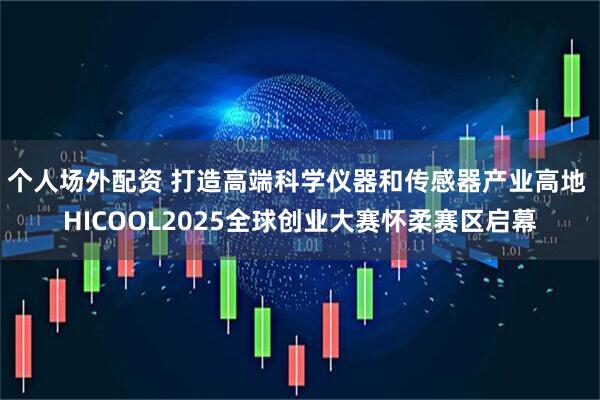 个人场外配资 打造高端科学仪器和传感器产业高地 HICOOL2025全球创业大赛怀柔赛区启幕