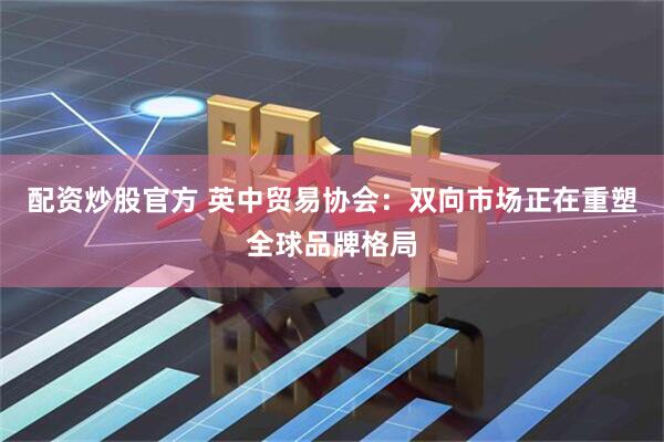 配资炒股官方 英中贸易协会：双向市场正在重塑全球品牌格局