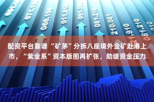配资平台靠谱 “矿茅”分拆八座境外金矿赴港上市，“紫金系”资本版图再扩张，助缓资金压力